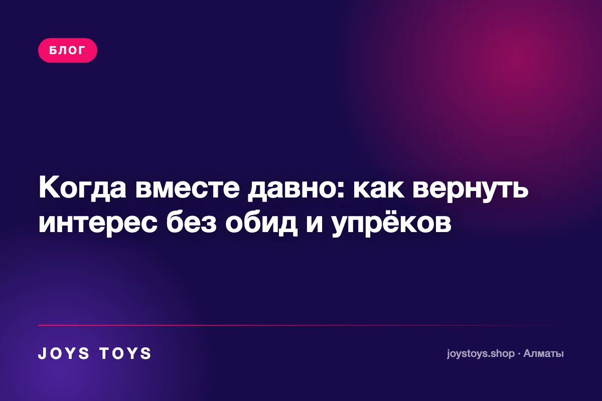 Когда вместе давно: как вернуть интерес без обид и упрёков