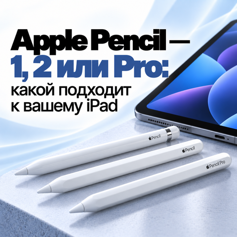 Apple Pencil — 1, 2 или Pro: какой подходит к вашему iPad