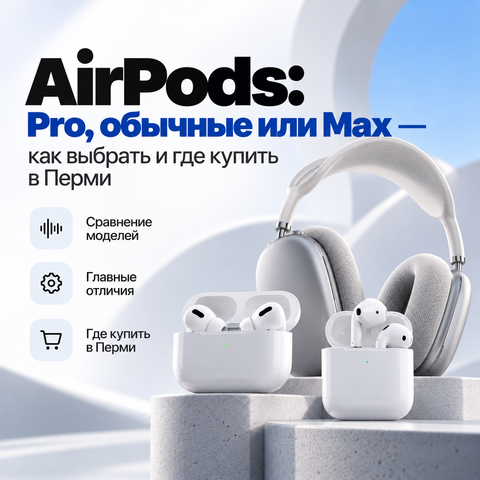 AirPods: Pro, обычные или Max — как выбрать и где купить в Перми
