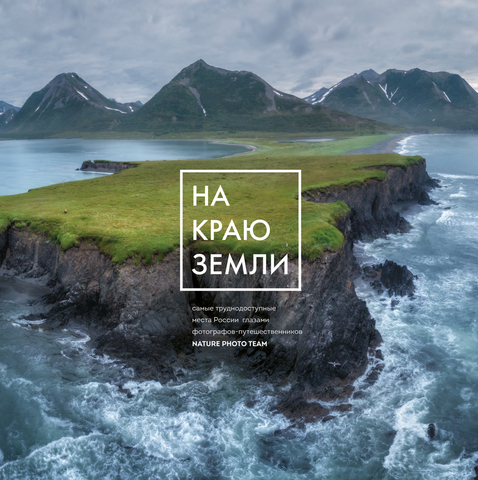 На краю Земли. Самые труднодоступные места России глазами фотографов-путешественнико