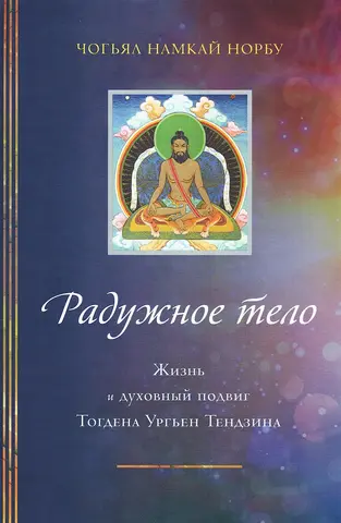 Чогьял Намкай Норбу. Радужное тело. Жизнь и духовный подвиг Тогдэна Урьген Тензина