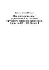 Неадаптированные упражнения на перевод с русского языка на испанский. Уровни В2 – С2. Книга 1