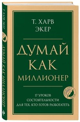 Думай как миллионер. 17 уроков состоятельности для тех, кто готов разбогатеть. Т. Харв Экер