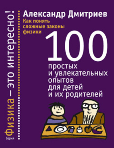 Как понять сложные законы физики: 100 простых и увлекательных опытов для детей и их родителей