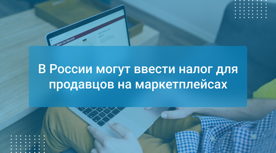 В России могут ввести налог для продавцов на маркетплейсах