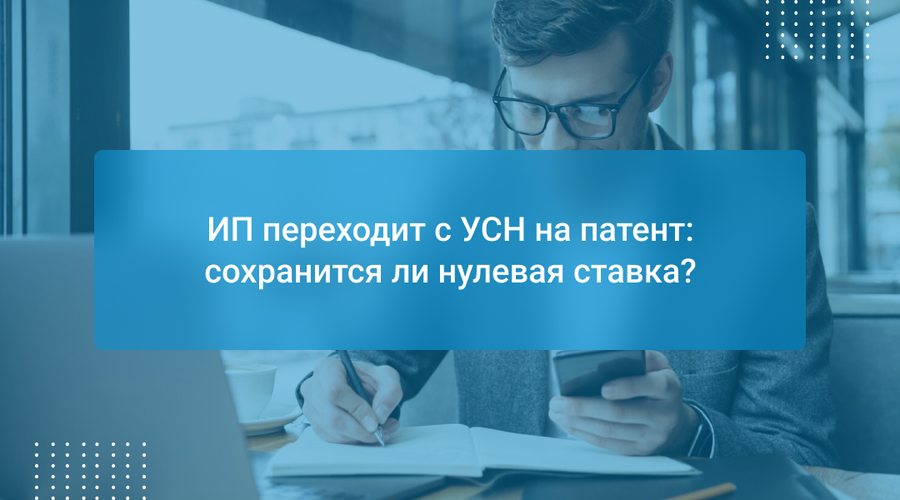 ИП переходит с УСН на патент: сохранится ли нулевая ставка?
