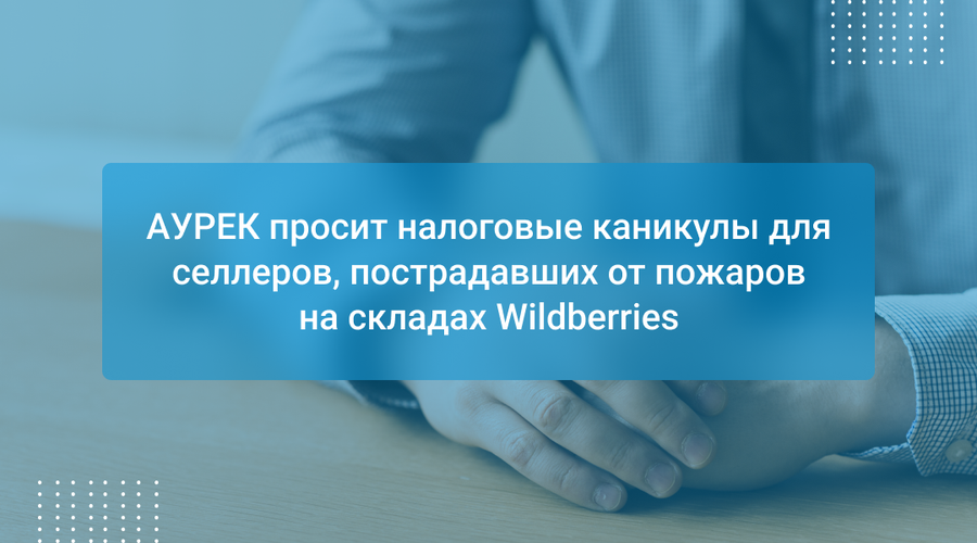 АУРЕК просит налоговые каникулы для селлеров, пострадавших от пожаров на складах Wildberries