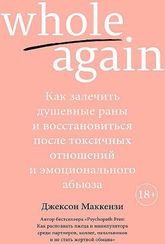 Whole again. Как залечить душевные раны и восстановиться после токсичных отношений и эмоционального абьюза