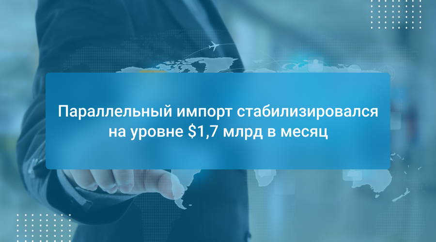 Параллельный импорт стабилизировался на уровне $1,7 млрд в месяц