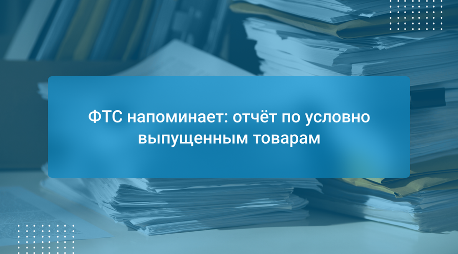 ФТС напоминает: отчёт по условно выпущенным товарам