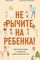 Не рычите на ребенка! Как воспитывать с любовью, даже когда нет сил