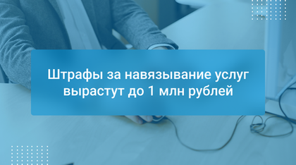 Штрафы за навязывание услуг вырастут до 1 млн рублей
