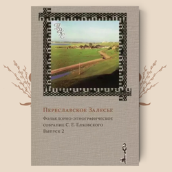 Переславское Залесье. Фольклорно-этнографическое собрание С. Е. Елховского. Выпуски 1 и 2.