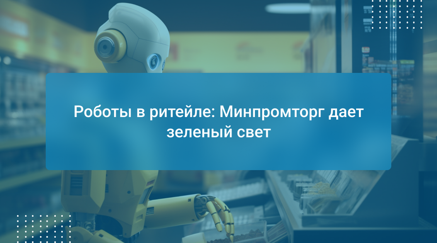 Роботы в ритейле: Минпромторг дает зеленый свет