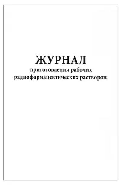 Журнал приготовления рабочих радиофармацевтических растворов 120 страниц мягкая обложка Приказ №8 к МУ 2.6.1.1892-04