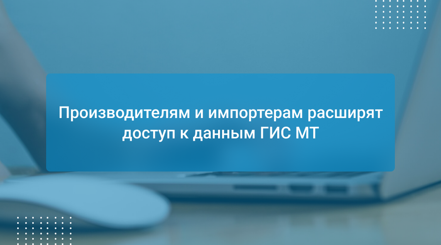 Производителям и импортерам расширят доступ к данным ГИС МТ