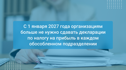 С 1 января 2027 года организациям больше не нужно сдавать декларации по налогу на прибыль в каждом обособленном подразделении