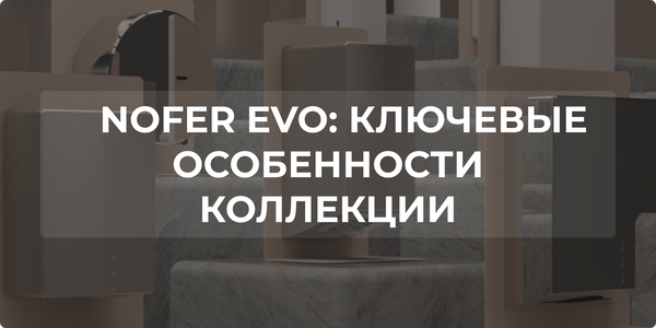 NOFER EVO: ключевые особенности коллекции NOFER EVO: ключевые особенности коллекции