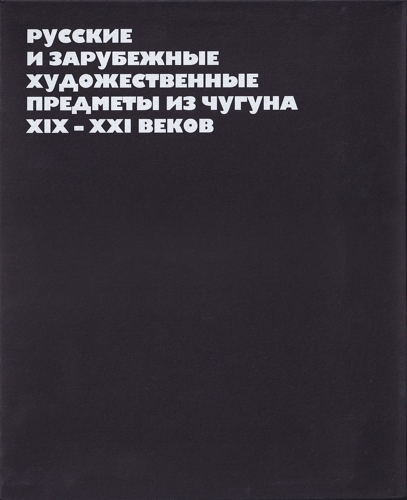 Русские и зарубежные художественные предметы из чугуна XIX-XXI веков: Каталог частной коллекции