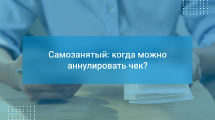 Самозанятый: когда можно аннулировать чек?