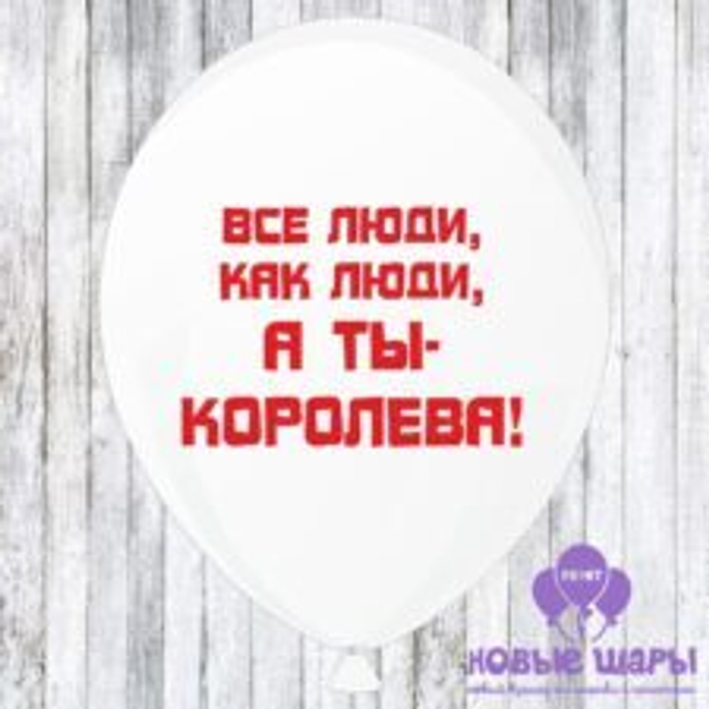 Шар белый 12" Приколы, комплименты Все люди как люди, а ты королева