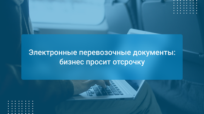 Электронные перевозочные документы: бизнес просит отсрочку