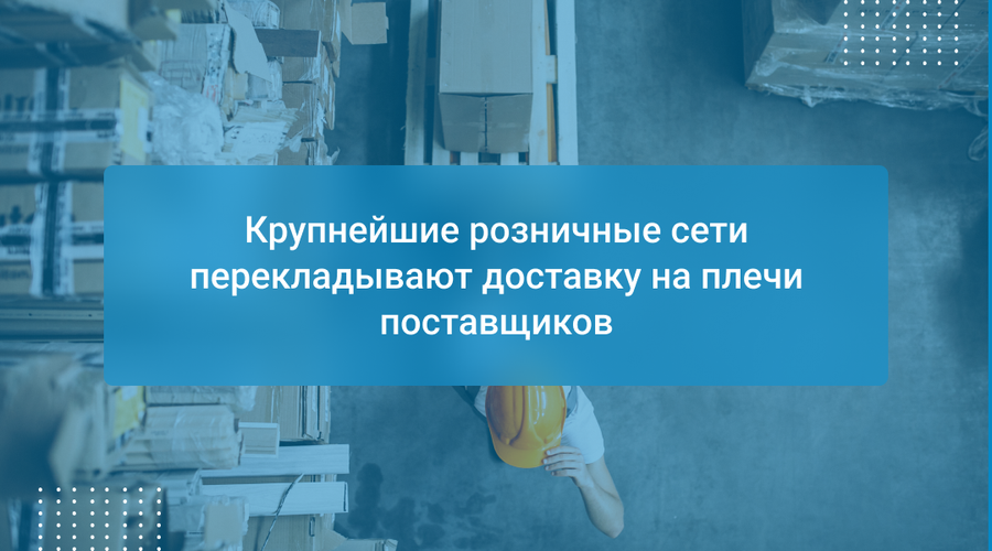 Крупнейшие розничные сети перекладывают доставку на плечи поставщиков