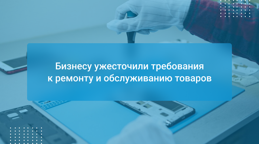 Бизнесу ужесточили требования к ремонту и обслуживанию товаров