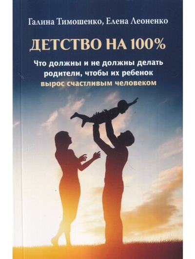 Детство на 100 %. Что должны и не должны делать родители, чтобы их ребенок вырос счастливым человеком