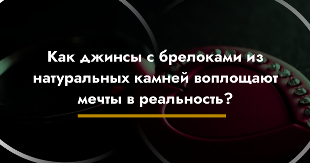 Как джинсы с брелоками из натуральных камней воплощают мечты в реальность?