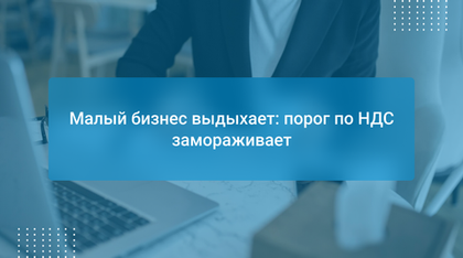 Малый бизнес выдыхает: порог по НДС замораживает