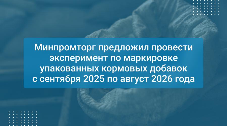 Минпромторг предложил провести эксперимент по маркировке упакованных кормовых добавок с сентября 2025 по август 2026 года