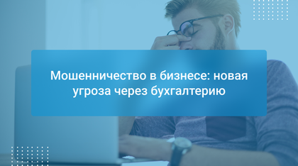 Мошенничество в бизнесе: новая угроза через бухгалтерию