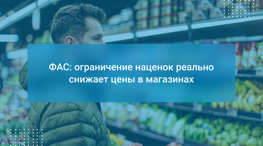ФАС: ограничение наценок реально снижает цены в магазинах