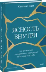 Ясность внутри. Как отказаться от навязанных убеждений и быть верным себе