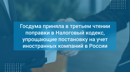Госдума приняла в третьем чтении поправки в Налоговый кодекс, упрощающие постановку на учет иностранных компаний в России