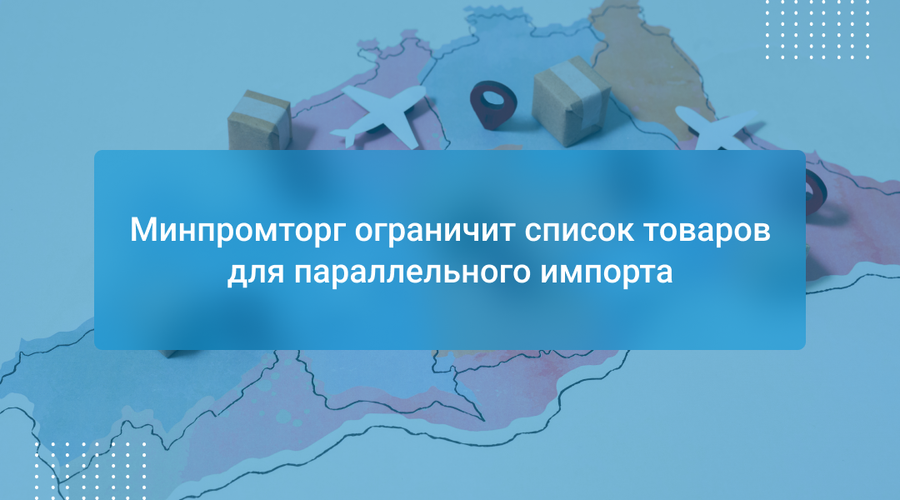Минпромторг ограничит список товаров для параллельного импорта
