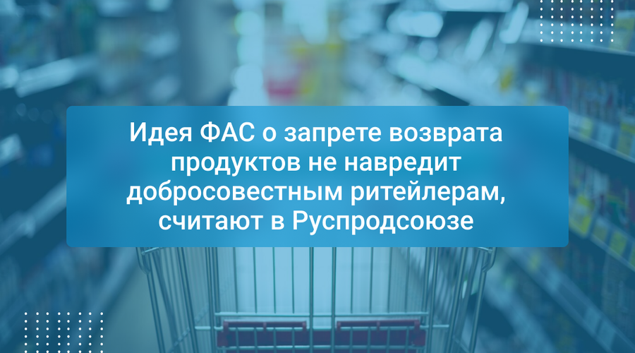 Идея ФАС о запрете возврата продуктов не навредит добросовестным ритейлерам, считают в Руспродсоюзе