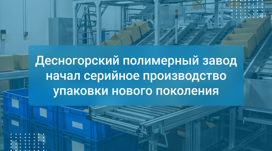 Десногорский полимерный завод начал серийное производство упаковки нового поколения