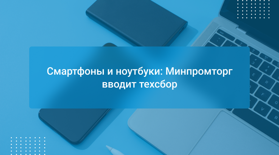 Смартфоны и ноутбуки: Минпромторг вводит техсбор