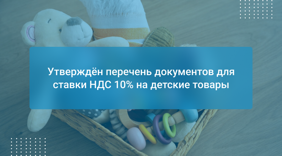 Утверждён перечень документов для ставки НДС 10% на детские товары
