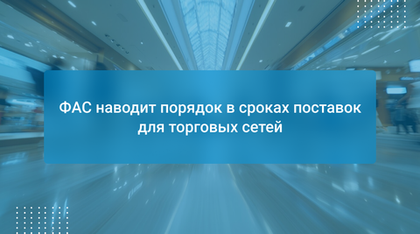 ФАС наводит порядок в сроках поставок для торговых сетей