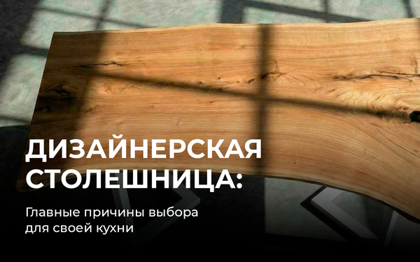 Главные причины выбрать дизайнерскую столешницу из массива дерева для своей кухни