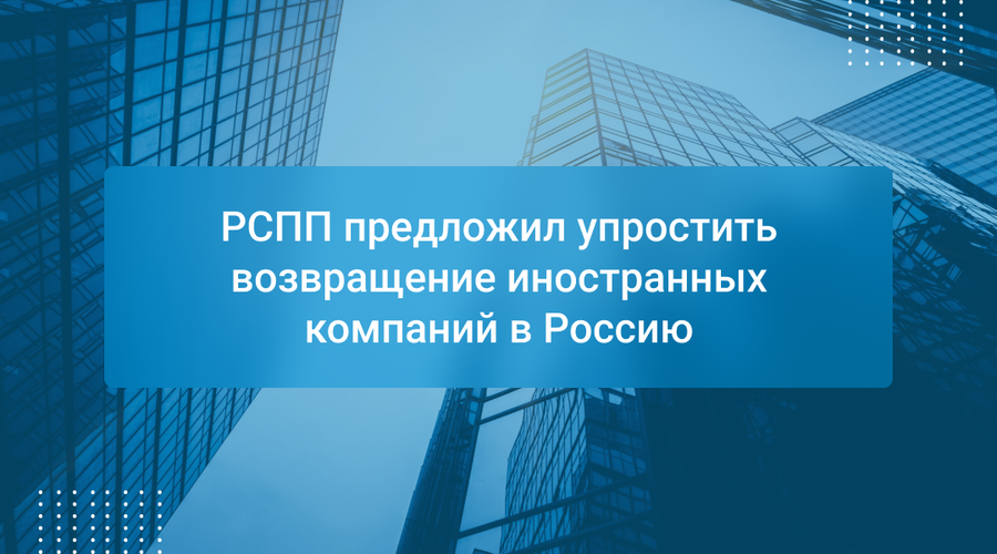 РСПП предложил упростить возвращение иностранных компаний в Россию