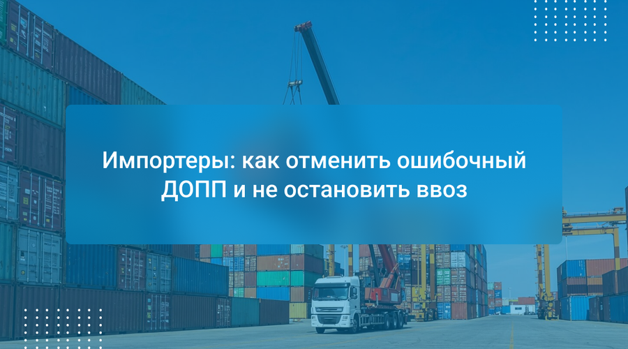 Импортеры: как отменить ошибочный ДОПП и не остановить ввоз