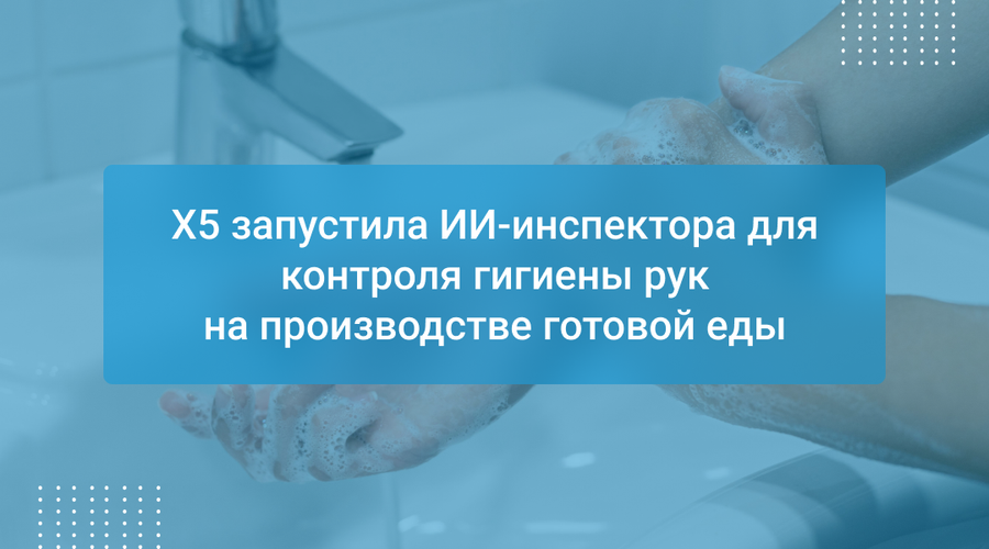 X5 запустила ИИ-инспектора для контроля гигиены рук на производстве готовой еды