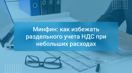 Минфин: как избежать раздельного учета НДС при небольших расходах