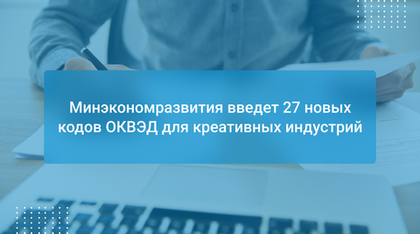 Минэкономразвития введет 27 новых кодов ОКВЭД для креативных индустрий