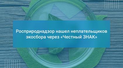 Росприроднадзор нашел неплательщиков экосбора через «Честный ЗНАК»