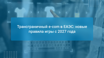 Трансграничный e-com в ЕАЭС: новые правила игры с 2027 года